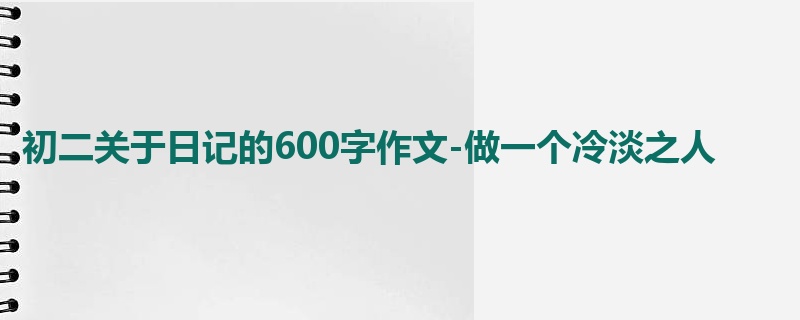 初二关于日记的600字作文-做一个冷淡之人