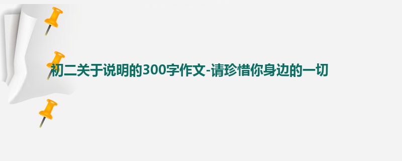 初二关于说明的300字作文-请珍惜你身边的一切