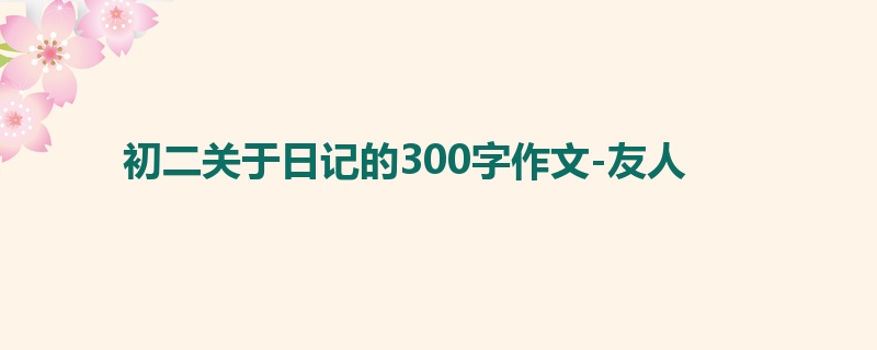 初二关于日记的300字作文-友人