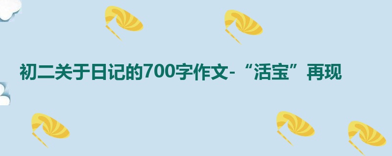 初二关于日记的700字作文-“活宝”再现