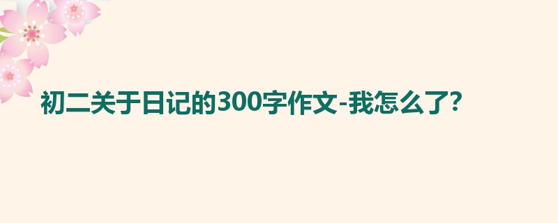 初二关于日记的300字作文-我怎么了？