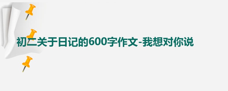 初二关于日记的600字作文-我想对你说