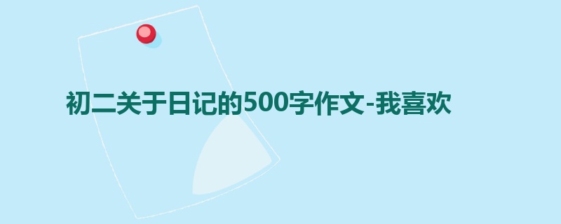 初二关于日记的500字作文-我喜欢