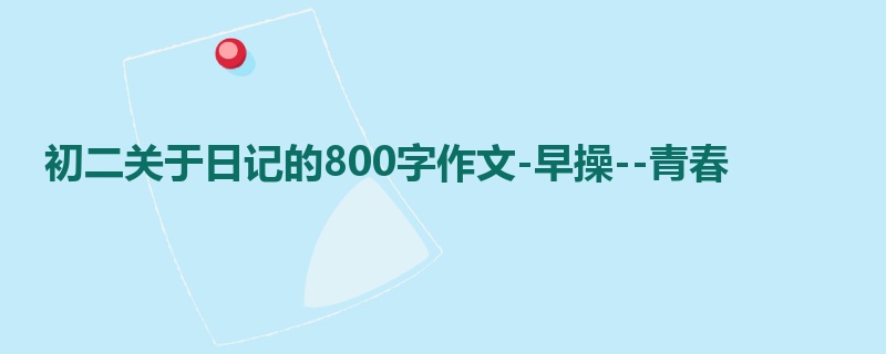 初二关于日记的800字作文-早操--青春