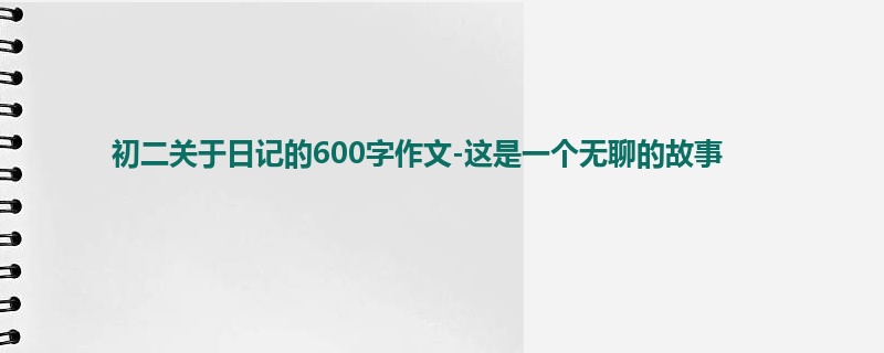 初二关于日记的600字作文-这是一个无聊的故事
