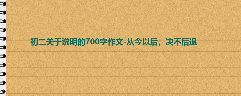 初二关于说明的700字作文-从今以后,决不后退