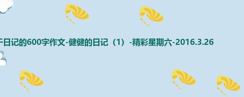 初二关于日记的600字作文-健健的日记(1)-精彩星期六-2016.3.26