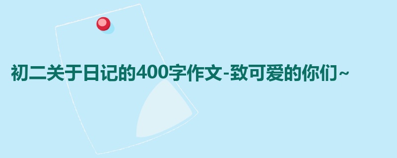 初二关于日记的400字作文-致可爱的你们~