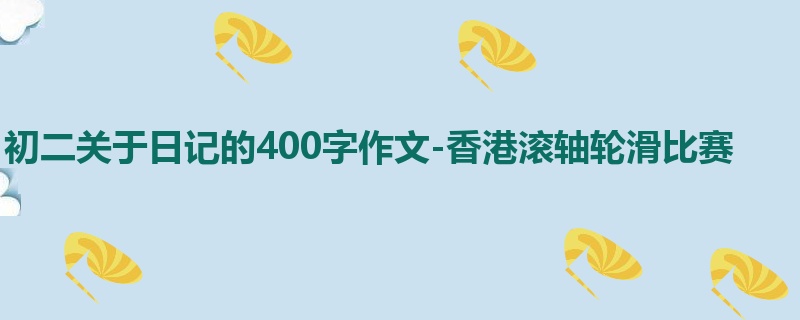 初二关于日记的400字作文-香港滚轴轮滑比赛
