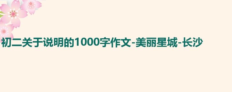 初二关于说明的1000字作文-美丽星城-长沙