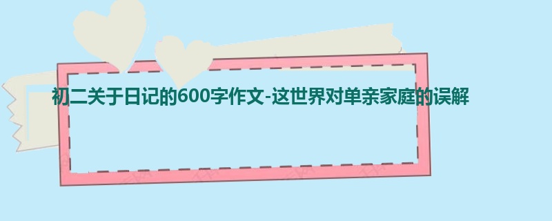 初二关于日记的600字作文-这世界对单亲家庭的误解