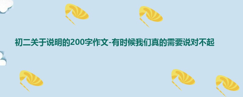 初二关于说明的200字作文-有时候我们真的需要说对不起