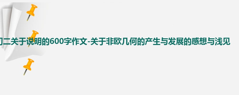 初二关于说明的600字作文-关于非欧几何的产生与发展的感想与浅见