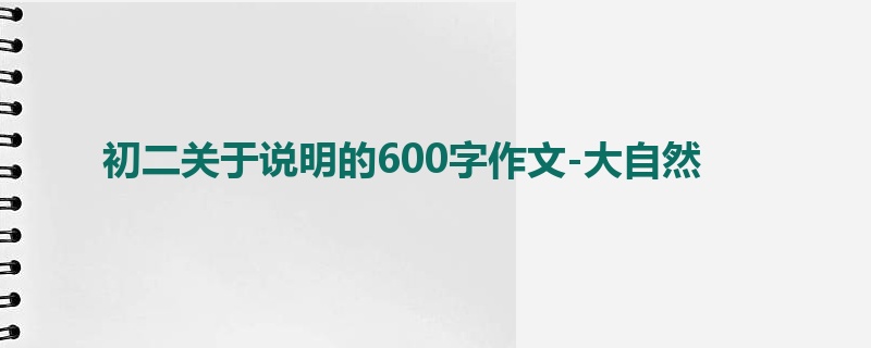 初二关于说明的600字作文-大自然