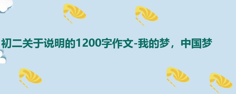 初二关于说明的1200字作文-我的梦,中国梦