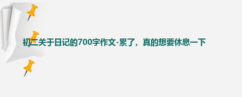 初二关于日记的700字作文-累了,真的想要休息一下
