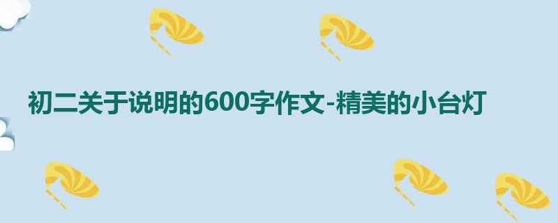 初二关于说明的600字作文-精美的小台灯