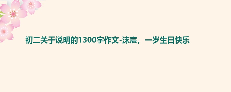 初二关于说明的1300字作文-沫宸,一岁生日快乐