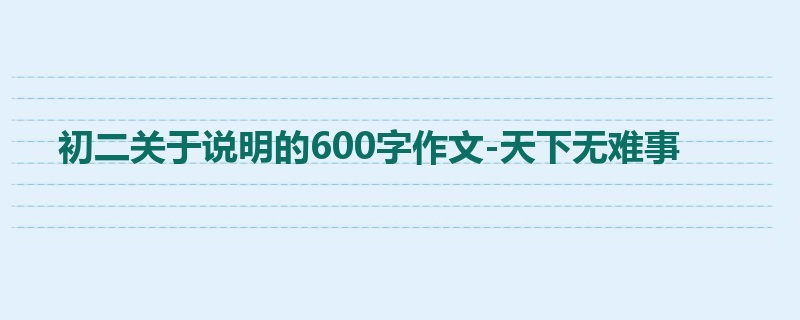 初二关于说明的600字作文-天下无难事