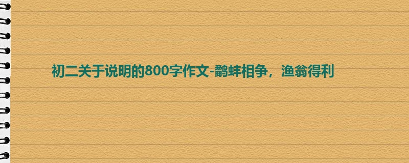 初二关于说明的800字作文-鹬蚌相争,渔翁得利