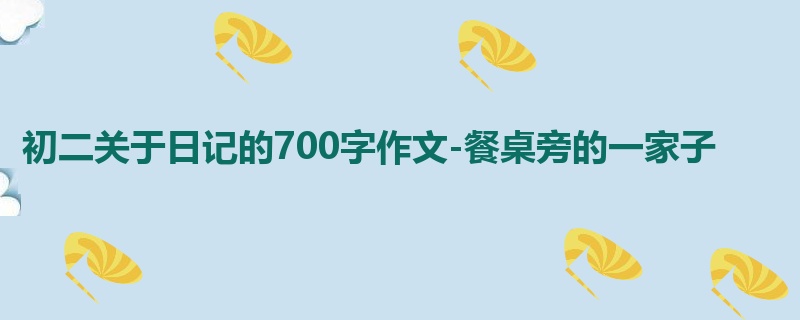 初二关于日记的700字作文-餐桌旁的一家子