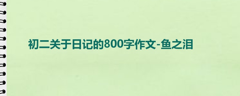 初二关于日记的800字作文-鱼之泪