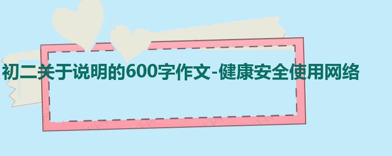 初二关于说明的600字作文-健康安全使用网络