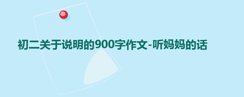 初二关于说明的900字作文-听妈妈的话
