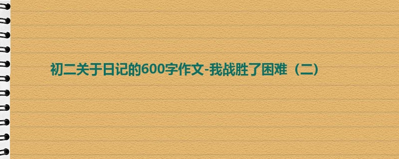 初二关于日记的600字作文-我战胜了困难(二)