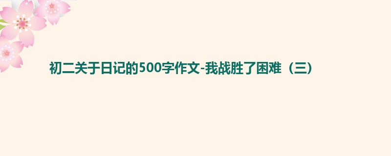 初二关于日记的500字作文-我战胜了困难(三)
