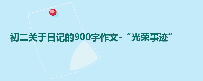 初二关于日记的900字作文-“光荣事迹”