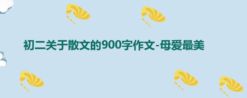 初二关于散文的900字作文-母爱最美