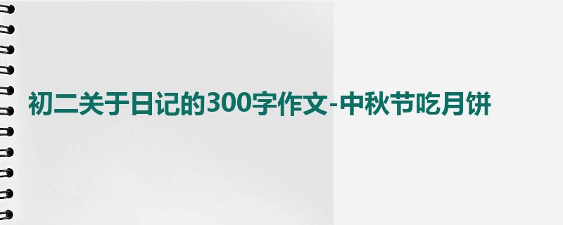 初二关于日记的300字作文-中秋节吃月饼