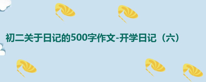 初二关于日记的500字作文-开学日记(六)