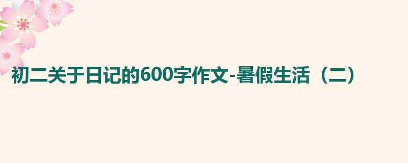 初二关于日记的600字作文-暑假生活(二)