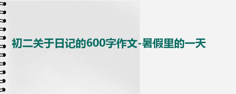 初二关于日记的600字作文-暑假里的一天