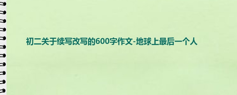 初二关于续写改写的600字作文-地球上最后一个人