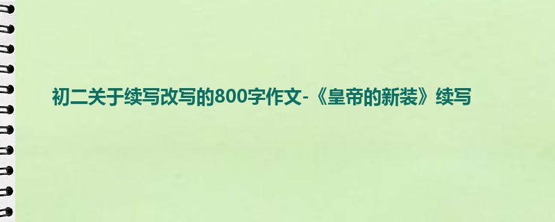 初二关于续写改写的800字作文-《皇帝的新装》续写