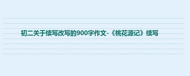 初二关于续写改写的900字作文-《桃花源记》续写