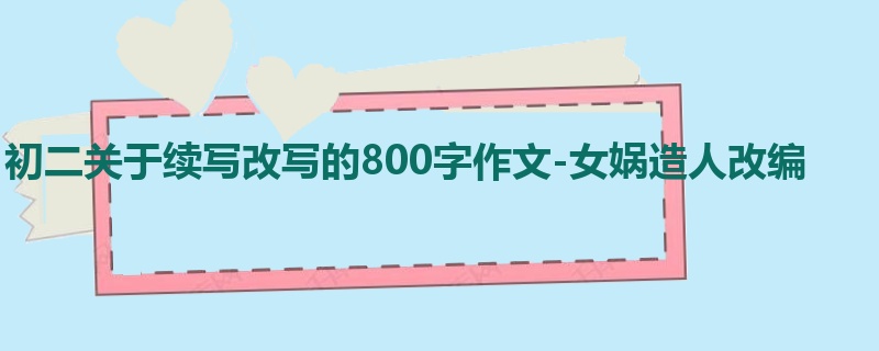 初二关于续写改写的800字作文-女娲造人改编
