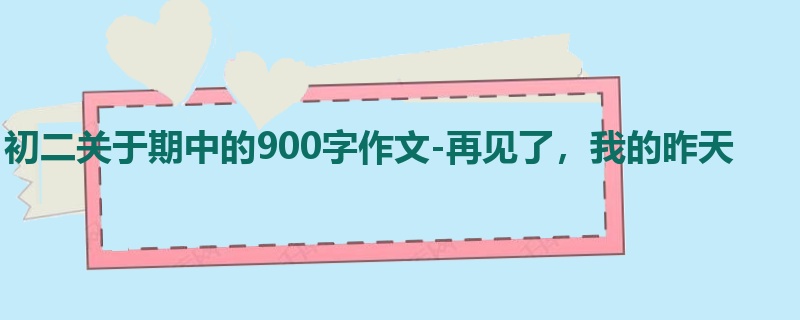 初二关于期中的900字作文-再见了,我的昨天