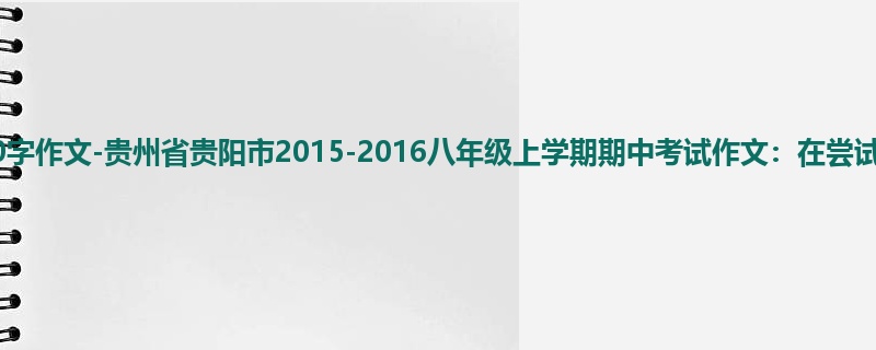 初二关于期中的700字作文-贵州省贵阳市2015-2016八年级上学期期中考试作文：在尝试中成长