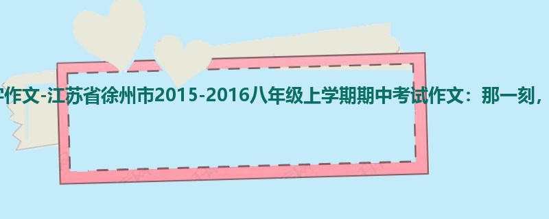 初二关于期中的900字作文-江苏省徐州市2015-2016八年级上学期期中考试作文:那一刻,我很幸福