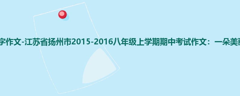 初二关于期中的800字作文-江苏省扬州市2015-2016八年级上学期期中考试作文:一朵美丽的浪花