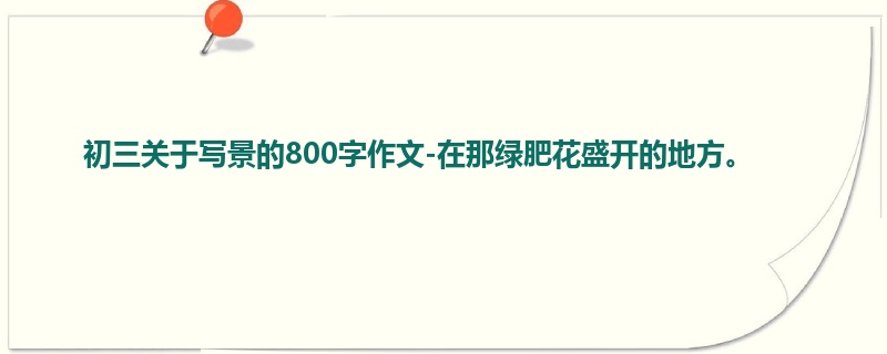 初三关于写景的800字作文-在那绿肥花盛开的地方。