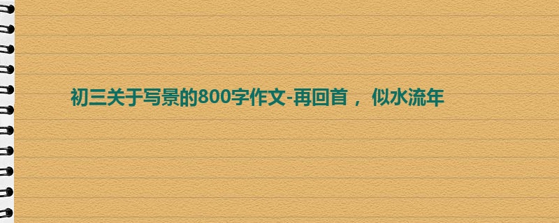 初三关于写景的800字作文-再回首 ,似水流年