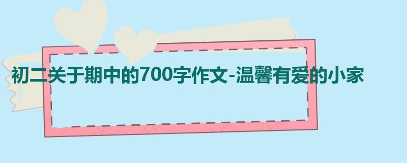 初二关于期中的700字作文-温馨有爱的小家