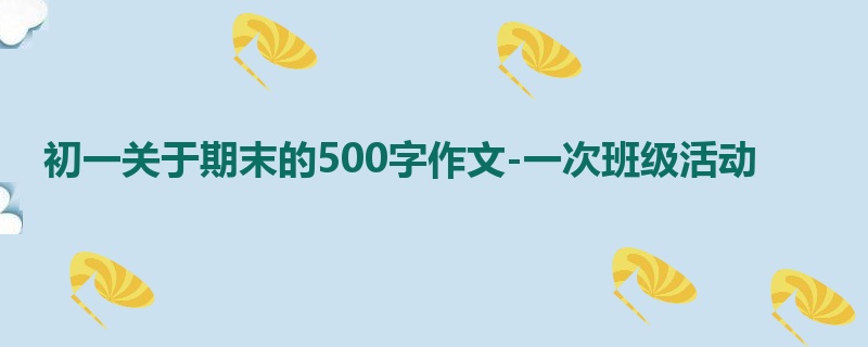 初一关于期末的500字作文-一次班级活动