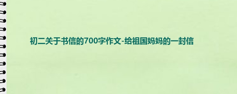 初二关于书信的700字作文-给祖国妈妈的一封信