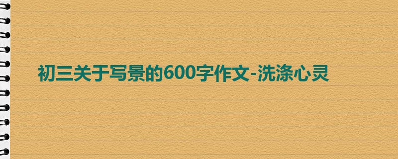 初三关于写景的600字作文-洗涤心灵